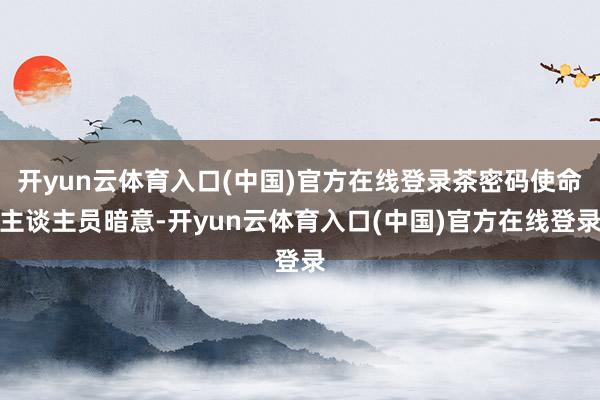 开yun云体育入口(中国)官方在线登录茶密码使命主谈主员暗意-开yun云体育入口(中国)官方在线登录