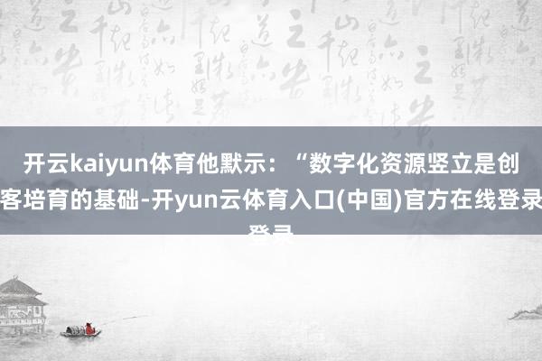 开云kaiyun体育他默示：“数字化资源竖立是创客培育的基础-开yun云体育入口(中国)官方在线登录