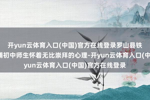 开yun云体育入口(中国)官方在线登录罗山县铁铺初中罗山县铁铺初中师生怀着无比崇拜的心理-开yun云体育入口(中国)官方在线登录