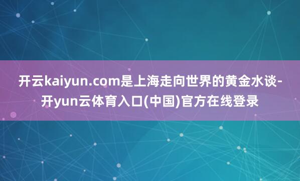 开云kaiyun.com是上海走向世界的黄金水谈-开yun云体育入口(中国)官方在线登录