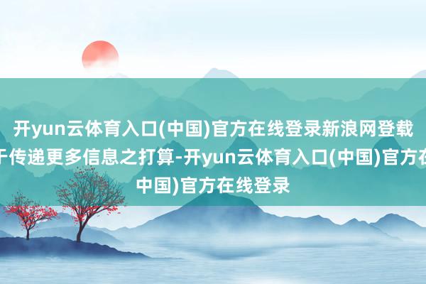 开yun云体育入口(中国)官方在线登录新浪网登载此文出于传递更多信息之打算-开yun云体育入口(中国)官方在线登录