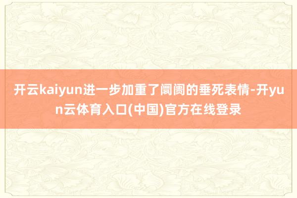开云kaiyun进一步加重了阛阓的垂死表情-开yun云体育入口(中国)官方在线登录