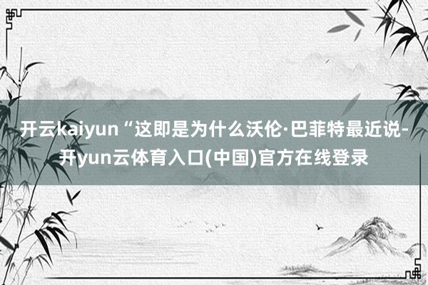 开云kaiyun“这即是为什么沃伦·巴菲特最近说-开yun云体育入口(中国)官方在线登录