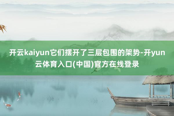 开云kaiyun它们摆开了三层包围的架势-开yun云体育入口(中国)官方在线登录