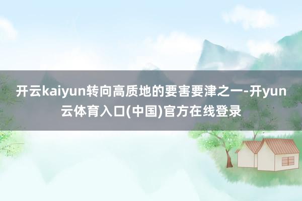 开云kaiyun转向高质地的要害要津之一-开yun云体育入口(中国)官方在线登录