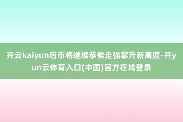 开云kaiyun后市将继续恭候走强攀升新高度-开yun云体育入口(中国)官方在线登录