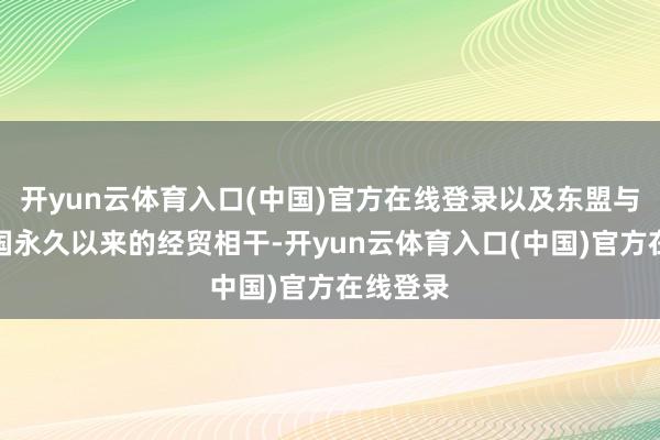 开yun云体育入口(中国)官方在线登录以及东盟与好意思国永久以来的经贸相干-开yun云体育入口(中国)官方在线登录