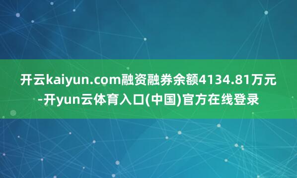 开云kaiyun.com融资融券余额4134.81万元-开yun云体育入口(中国)官方在线登录