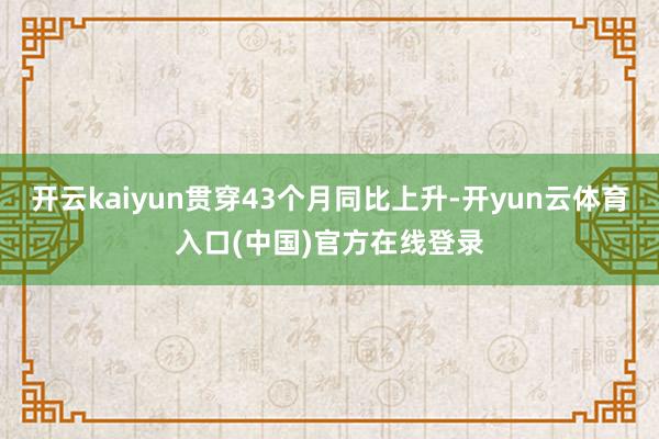 开云kaiyun贯穿43个月同比上升-开yun云体育入口(中国)官方在线登录