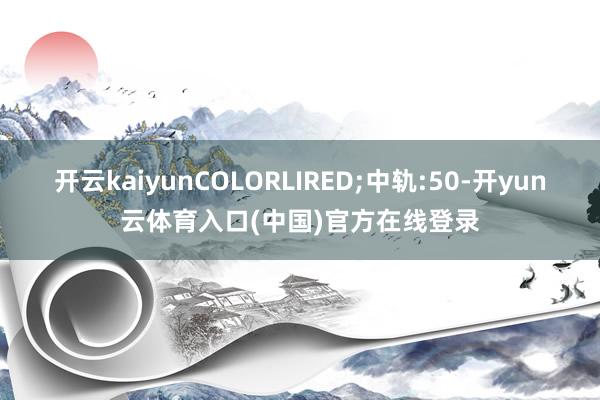 开云kaiyunCOLORLIRED;中轨:50-开yun云体育入口(中国)官方在线登录