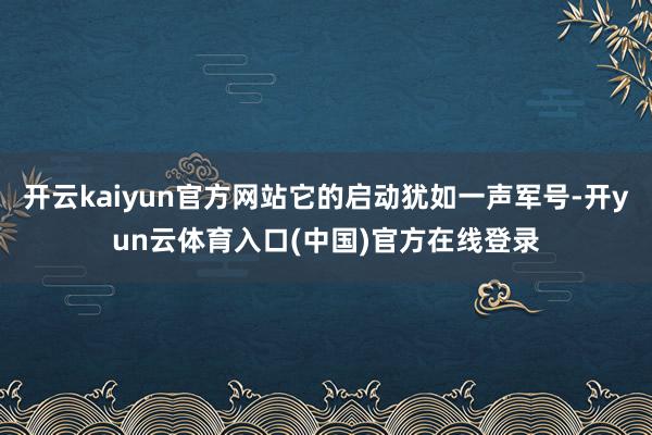开云kaiyun官方网站它的启动犹如一声军号-开yun云体育入口(中国)官方在线登录