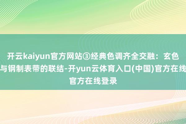 开云kaiyun官方网站③经典色调齐全交融：玄色表盘与钢制表带的联结-开yun云体育入口(中国)官方在线登录