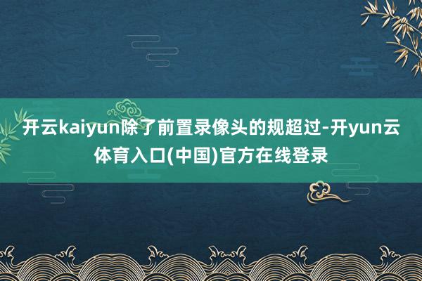 开云kaiyun除了前置录像头的规超过-开yun云体育入口(中国)官方在线登录
