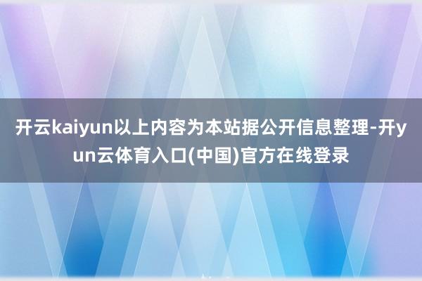 开云kaiyun以上内容为本站据公开信息整理-开yun云体育入口(中国)官方在线登录