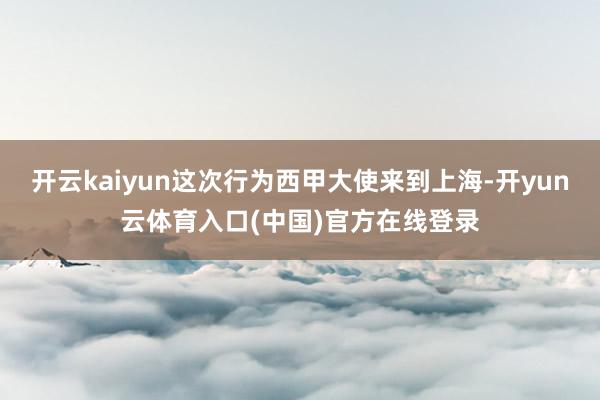 开云kaiyun这次行为西甲大使来到上海-开yun云体育入口(中国)官方在线登录
