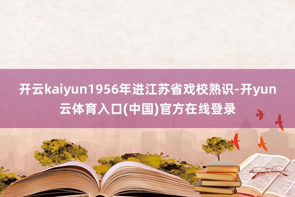 开云kaiyun1956年进江苏省戏校熟识-开yun云体育入口(中国)官方在线登录