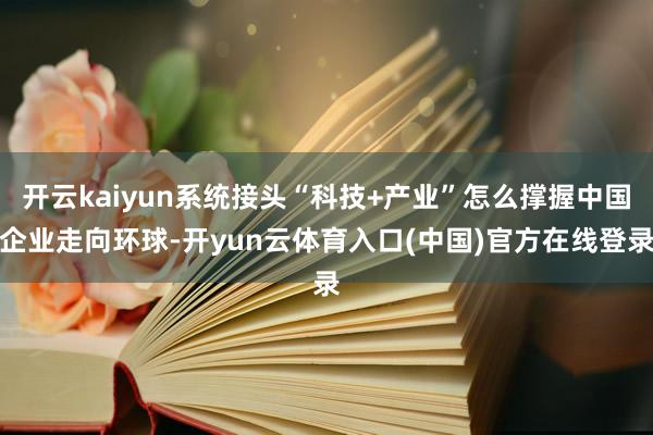 开云kaiyun系统接头“科技+产业”怎么撑握中国企业走向环球-开yun云体育入口(中国)官方在线登录