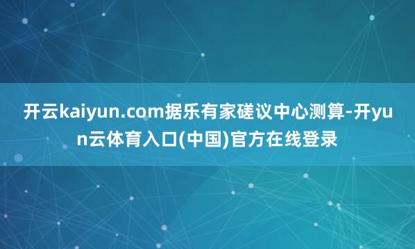 开云kaiyun.com据乐有家磋议中心测算-开yun云体育入口(中国)官方在线登录