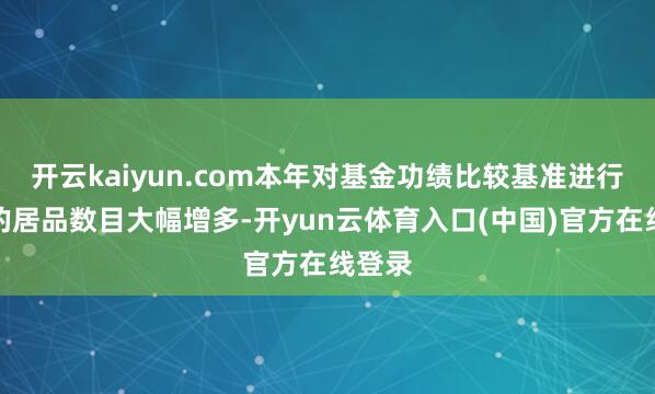 开云kaiyun.com本年对基金功绩比较基准进行变更的居品数目大幅增多-开yun云体育入口(中国)官方在线登录