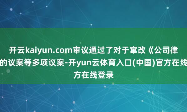 开云kaiyun.com审议通过了对于窜改《公司律例》的议案等多项议案-开yun云体育入口(中国)官方在线登录