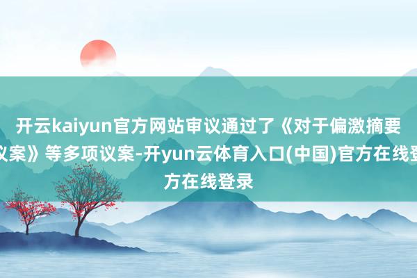 开云kaiyun官方网站审议通过了《对于偏激摘要的议案》等多项议案-开yun云体育入口(中国)官方在线登录