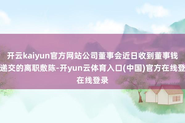 开云kaiyun官方网站公司董事会近日收到董事钱旭递交的离职敷陈-开yun云体育入口(中国)官方在线登录