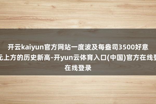 开云kaiyun官方网站一度波及每盎司3500好意思元上方的历史新高-开yun云体育入口(中国)官方在线登录