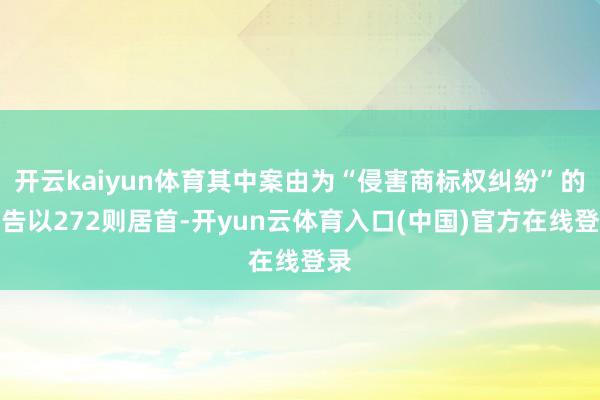 开云kaiyun体育其中案由为“侵害商标权纠纷”的公告以272则居首-开yun云体育入口(中国)官方在线登录