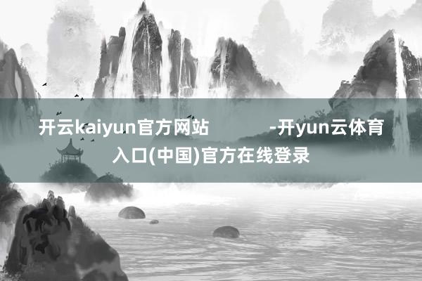 开云kaiyun官方网站            -开yun云体育入口(中国)官方在线登录