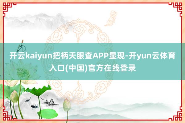 开云kaiyun把柄天眼查APP显现-开yun云体育入口(中国)官方在线登录