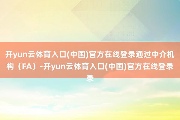 开yun云体育入口(中国)官方在线登录通过中介机构（FA）-开yun云体育入口(中国)官方在线登录