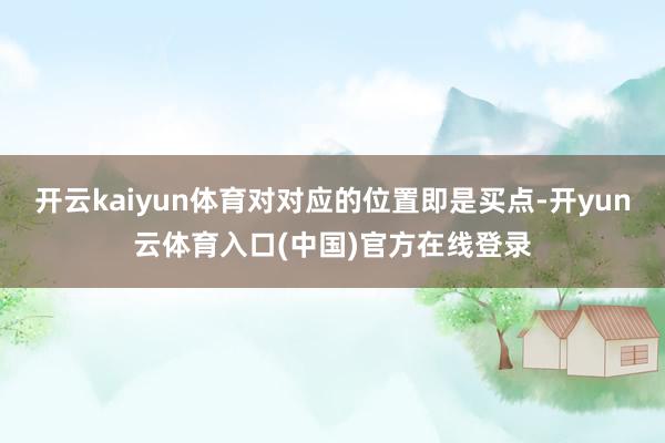开云kaiyun体育对对应的位置即是买点-开yun云体育入口(中国)官方在线登录