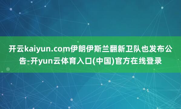 开云kaiyun.com伊朗伊斯兰翻新卫队也发布公告-开yun云体育入口(中国)官方在线登录