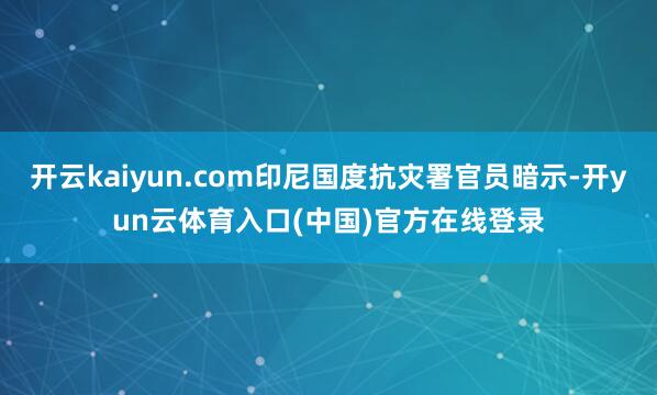 开云kaiyun.com印尼国度抗灾署官员暗示-开yun云体育入口(中国)官方在线登录