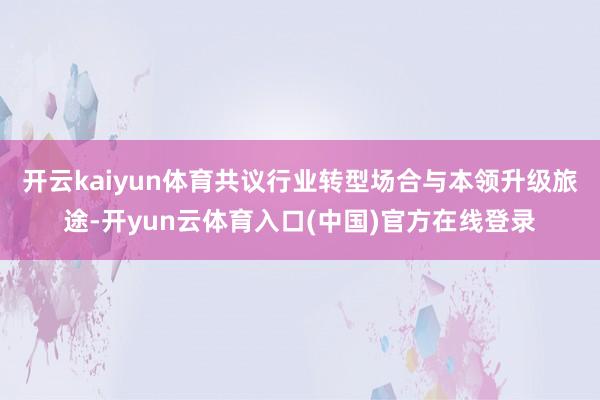 开云kaiyun体育共议行业转型场合与本领升级旅途-开yun云体育入口(中国)官方在线登录