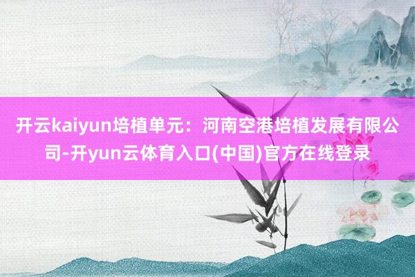 开云kaiyun培植单元：河南空港培植发展有限公司-开yun云体育入口(中国)官方在线登录