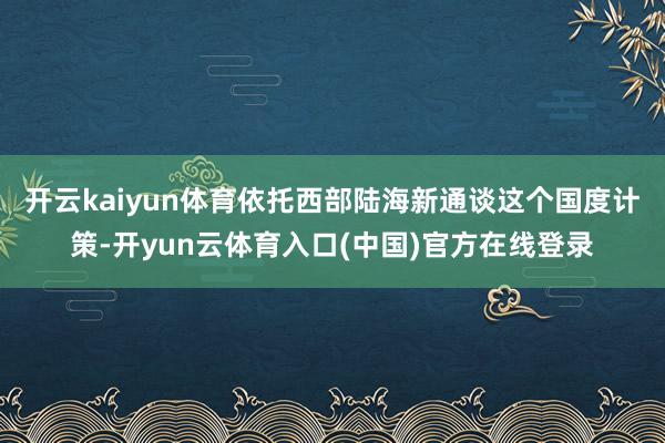 开云kaiyun体育依托西部陆海新通谈这个国度计策-开yun云体育入口(中国)官方在线登录
