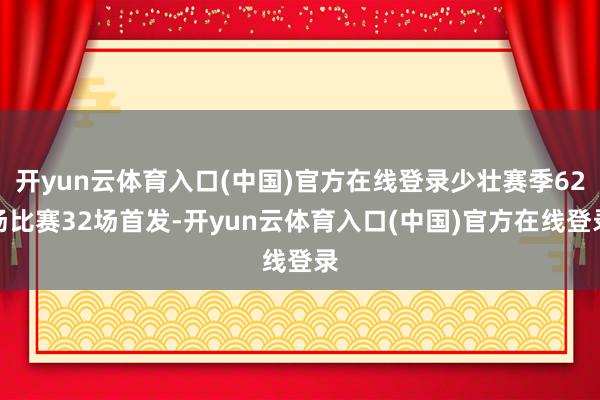 开yun云体育入口(中国)官方在线登录少壮赛季62场比赛32场首发-开yun云体育入口(中国)官方在线登录