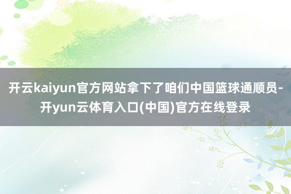 开云kaiyun官方网站拿下了咱们中国篮球通顺员-开yun云体育入口(中国)官方在线登录
