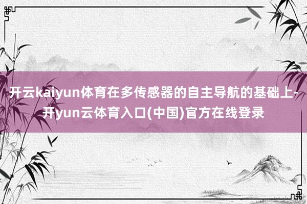 开云kaiyun体育在多传感器的自主导航的基础上-开yun云体育入口(中国)官方在线登录