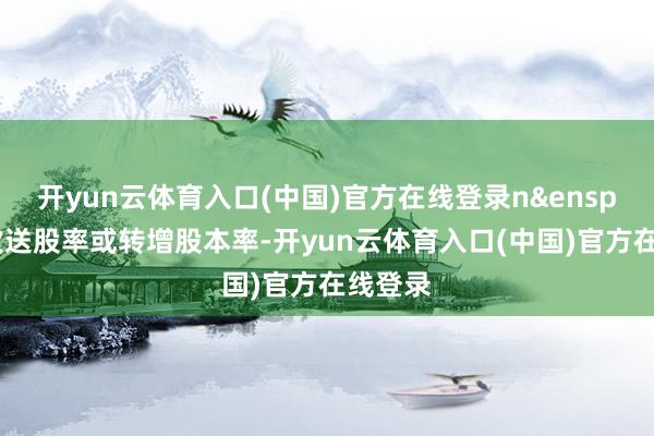 开yun云体育入口(中国)官方在线登录n&ensp;为该次送股率或转增股本率-开yun云体育入口(中国)官方在线登录