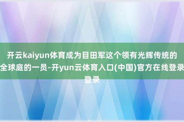 开云kaiyun体育成为目田军这个领有光辉传统的全球庭的一员-开yun云体育入口(中国)官方在线登录
