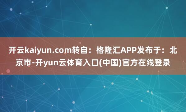 开云kaiyun.com转自：格隆汇APP发布于：北京市-开yun云体育入口(中国)官方在线登录