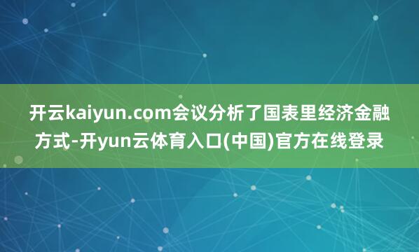 开云kaiyun.com　　会议分析了国表里经济金融方式-开yun云体育入口(中国)官方在线登录