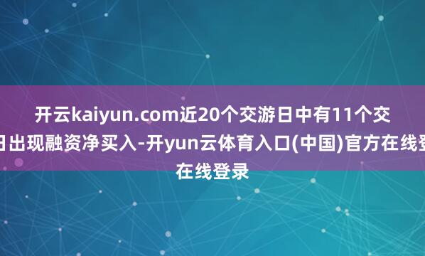 开云kaiyun.com近20个交游日中有11个交游日出现融资净买入-开yun云体育入口(中国)官方在线登录
