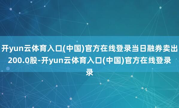 开yun云体育入口(中国)官方在线登录当日融券卖出200.0股-开yun云体育入口(中国)官方在线登录