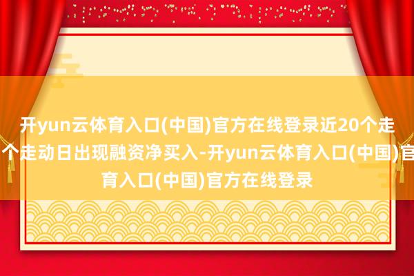 开yun云体育入口(中国)官方在线登录近20个走动日中有11个走动日出现融资净买入-开yun云体育入口(中国)官方在线登录