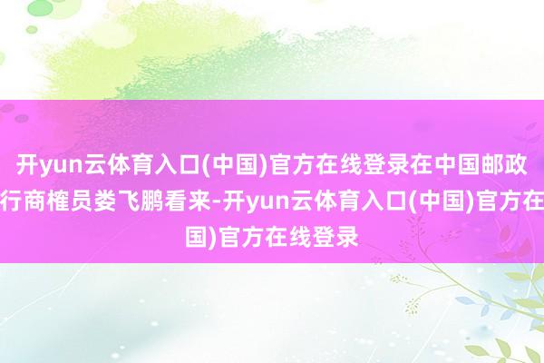 开yun云体育入口(中国)官方在线登录在中国邮政储蓄银行商榷员娄飞鹏看来-开yun云体育入口(中国)官方在线登录