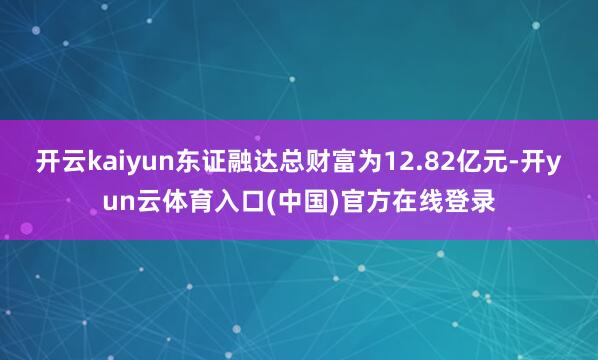 开云kaiyun东证融达总财富为12.82亿元-开yun云体育入口(中国)官方在线登录