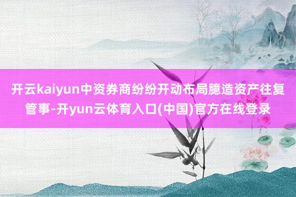 开云kaiyun中资券商纷纷开动布局臆造资产往复管事-开yun云体育入口(中国)官方在线登录